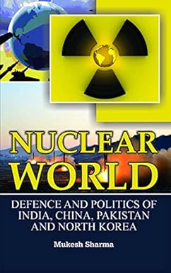 Nuclear World: Defence and Politics of India, China, Pakistan and North Korea