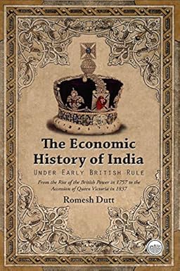 The Economic History of India - Under Early British Rule - From the Rise of the British Power in 1757 to the Accession of Queen Victoria in 1837