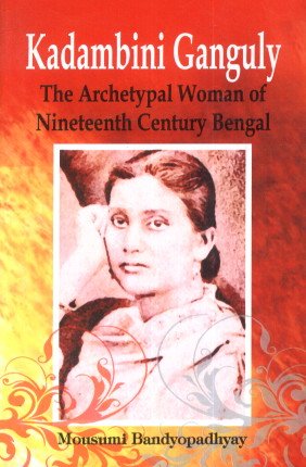 Kadambini Ganguly The Archetypal Woman of Nineteenth Century Bengal
