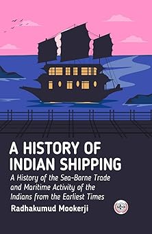 A History of Indian Shipping : A History of the Sea-Borne Trade and Maritime Activity of the Indians from the Earliest Times